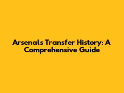 Arsenal's Transfer History: A Comprehensive Guide