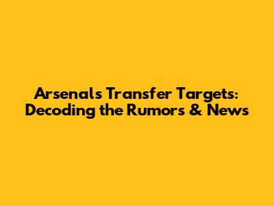 Arsenal's Transfer Targets: Decoding the Rumors & News