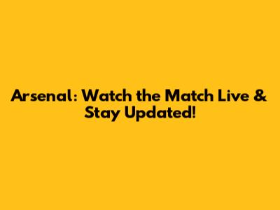 Arsenal: Watch the Match Live & Stay Updated!