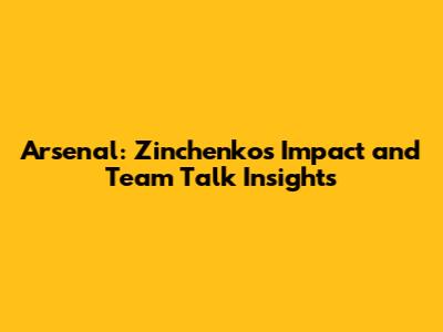 Arsenal: Zinchenko's Impact and Team Talk Insights