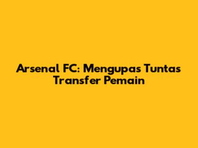 Arsenal FC: Mengupas Tuntas Transfer Pemain