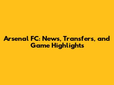 Arsenal FC: News, Transfers, and Game Highlights