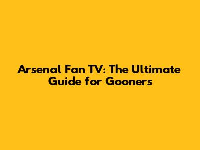 Arsenal Fan TV: The Ultimate Guide for Gooners