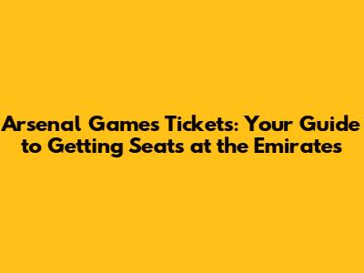 Arsenal Games Tickets: Your Guide to Getting Seats at the Emirates