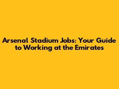Arsenal Stadium Jobs: Your Guide to Working at the Emirates