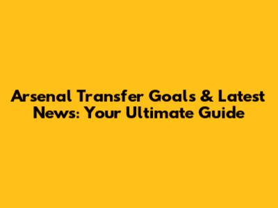 Arsenal Transfer Goals & Latest News: Your Ultimate Guide