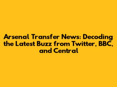 Arsenal Transfer News: Decoding the Latest Buzz from Twitter, BBC, and Central