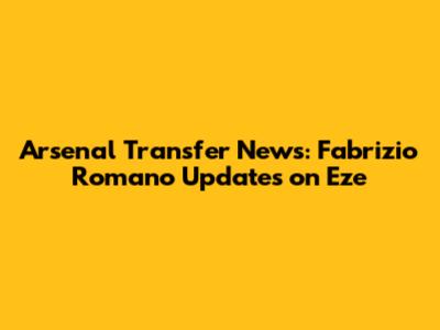 Arsenal Transfer News: Fabrizio Romano Updates on Eze