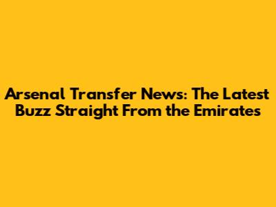 Arsenal Transfer News: The Latest Buzz Straight From the Emirates