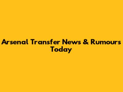 Arsenal Transfer News & Rumours Today