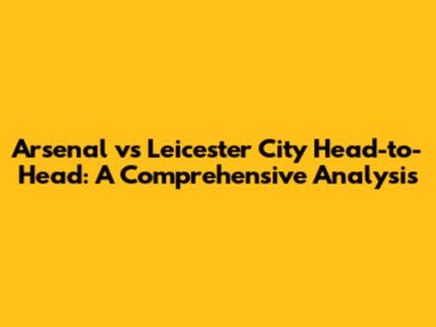 Arsenal vs Leicester City Head-to-Head: A Comprehensive Analysis