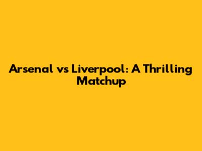 Arsenal vs Liverpool: A Thrilling Matchup