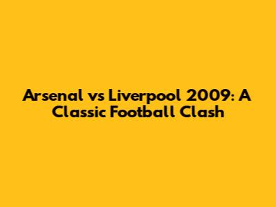 Arsenal vs Liverpool 2009: A Classic Football Clash