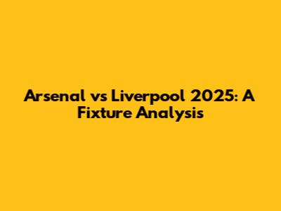 Arsenal vs Liverpool 2025: A Fixture Analysis