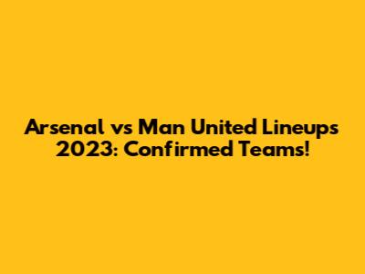 Arsenal vs Man United Lineups 2023: Confirmed Teams!