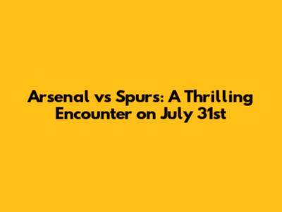 Arsenal vs Spurs: A Thrilling Encounter on July 31st