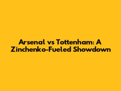 Arsenal vs Tottenham: A Zinchenko-Fueled Showdown