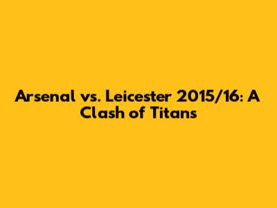 Arsenal vs. Leicester 2015/16: A Clash of Titans
