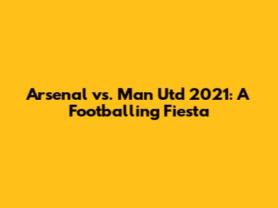 Arsenal vs. Man Utd 2021: A Footballing Fiesta