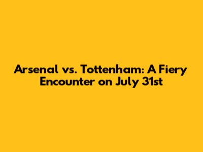 Arsenal vs. Tottenham: A Fiery Encounter on July 31st