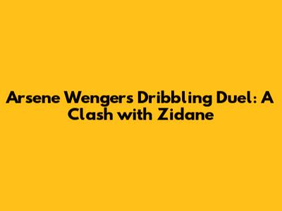 Arsene Wenger's Dribbling Duel: A Clash with Zidane
