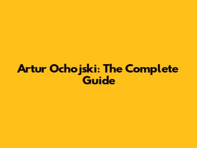 Artur Ochojski: The Complete Guide