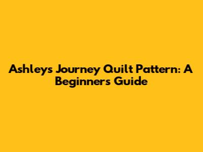 Ashley's Journey Quilt Pattern: A Beginner's Guide