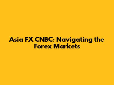 Asia FX CNBC: Navigating the Forex Markets