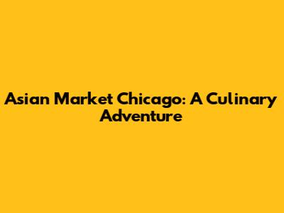 Asian Market Chicago: A Culinary Adventure