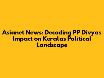 Asianet News: Decoding PP Divya's Impact on Kerala's Political Landscape