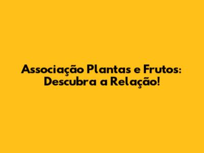 Associação Plantas e Frutos: Descubra a Relação!