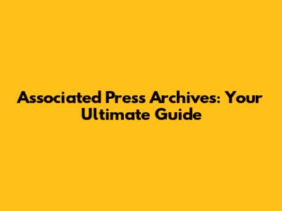Associated Press Archives: Your Ultimate Guide