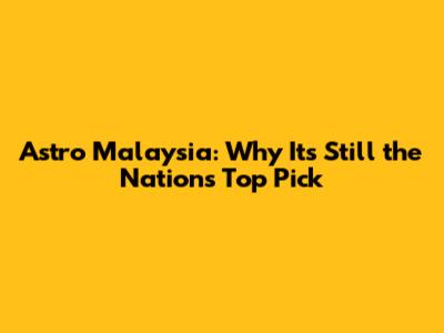 Astro Malaysia: Why It's Still the Nation's Top Pick