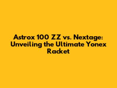Astrox 100 ZZ vs. Nextage: Unveiling the Ultimate Yonex Racket