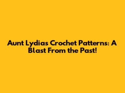 Aunt Lydia's Crochet Patterns: A Blast From the Past!