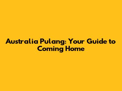 Australia Pulang: Your Guide to Coming Home