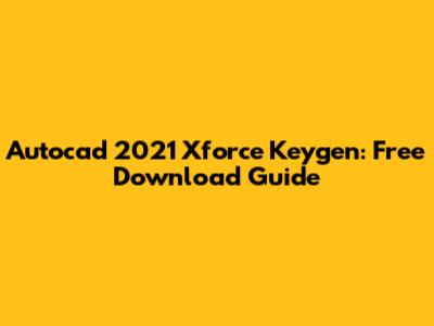 Autocad 2021 Xforce Keygen: Free Download Guide