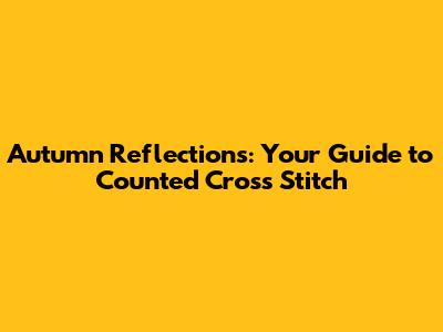Autumn Reflections: Your Guide to Counted Cross Stitch