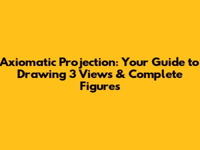 Axiomatic Projection: Your Guide to Drawing 3 Views & Complete Figures