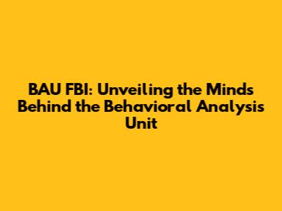 BAU FBI: Unveiling the Minds Behind the Behavioral Analysis Unit