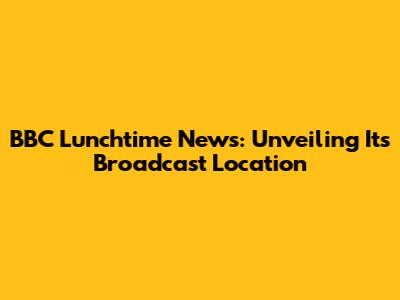 BBC Lunchtime News: Unveiling Its Broadcast Location