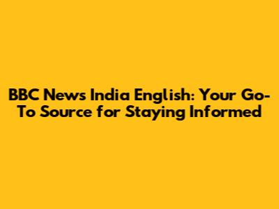 BBC News India English: Your Go-To Source for Staying Informed