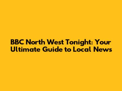 BBC North West Tonight: Your Ultimate Guide to Local News