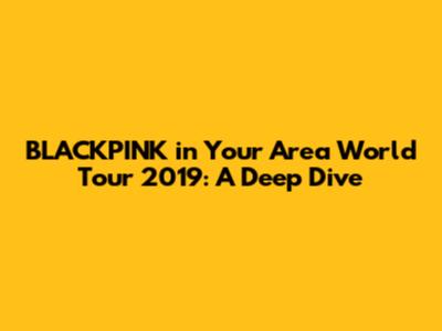 BLACKPINK in Your Area World Tour 2019: A Deep Dive