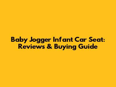 Baby Jogger Infant Car Seat: Reviews & Buying Guide