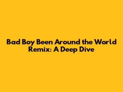 Bad Boy Been Around the World Remix: A Deep Dive