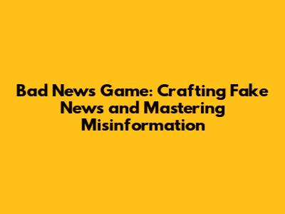 Bad News Game: Crafting Fake News and Mastering Misinformation