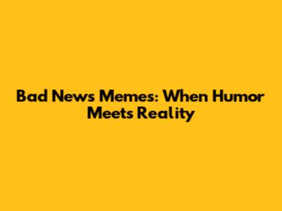 Bad News Memes: When Humor Meets Reality