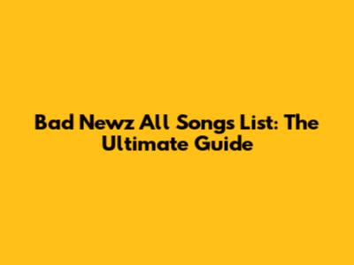 Bad Newz All Songs List: The Ultimate Guide