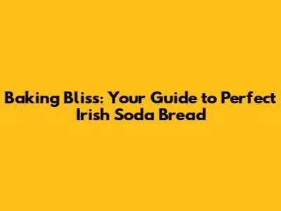 Baking Bliss: Your Guide to Perfect Irish Soda Bread